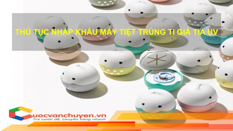 Thủ Tục Nhập Khẩu Máy Tiệt Trùng Ti Giả  Bằng Tia UV