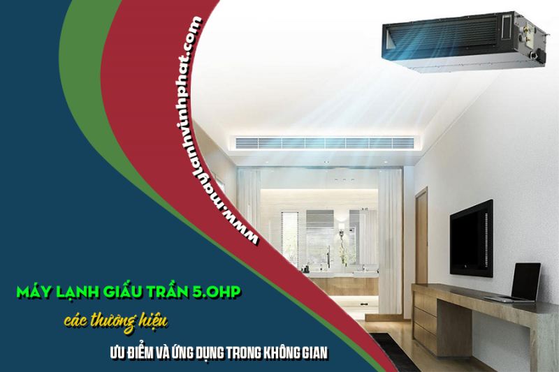 Điều hòa giấu trần 5.0HP các thương hiệu – Ưu điểm và Ứng dụng