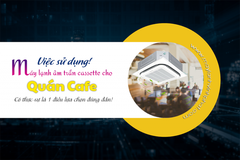 Việc sử dụng Máy lạnh âm trần cho quán CAFE có thực sự là lựa chọn đúng đắn!