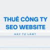 Thuê công ty Seo Website, Freelancer hay tự làm Seo: Phương án nào hiệu quả nhất? 