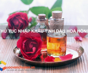 Thủ Tục Nhập Khẩu Tinh Dầu Hoa Hồng