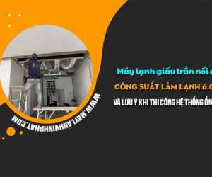 Điều hòa giấu trần công suất 6.0HP và lưu ý khi thi công hệ thống ống gió 
