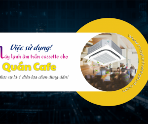 Việc sử dụng Máy lạnh âm trần cho quán CAFE có thực sự là lựa chọn đúng đắn!