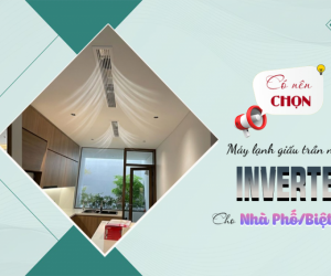 Có nên chọn Máy lạnh giấu trần Inverter cho nhà phố, biệt thự?